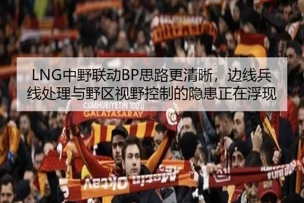 LNG中野联动BP思路更清晰，边线兵线处理与野区视野控制的隐患正在浮现